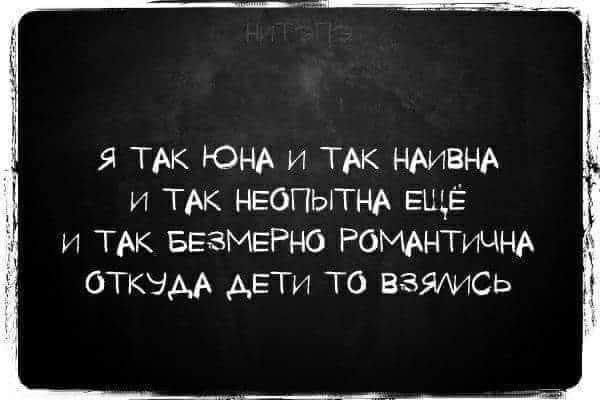 Я ТАК ЮНА И ТАК НАИВНА И ТАК НЕОПЫТНА ЕЩЁ И ТАК БЕЗМЕРНО РОМАНТИЧНА ОТКУДА ДЕТИ ТО ВЗЯЛИСЬ