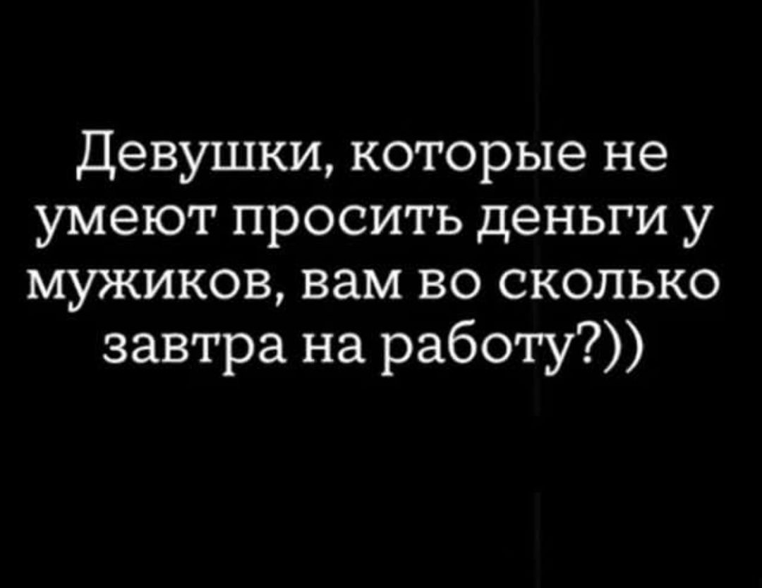 Девушки, которые не умеют просить деньги у мужиков, вам во сколько завтра на работу?))