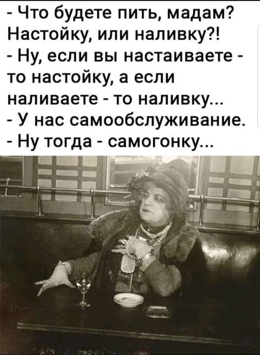 - Что будете пить, мадам? Настойку, или наливку?
- Ну, если вы настаиваете - то настойку, а если наливате - то наливку...
- У нас самообслуживание.
- Ну тогда - самогонку...