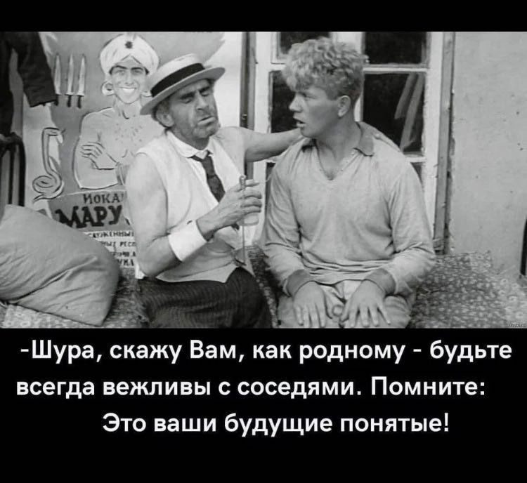 -Шура, скажу Вам, как родному - будьте всегда вежливы с соседями. Помните: Это ваши будущие понятные!