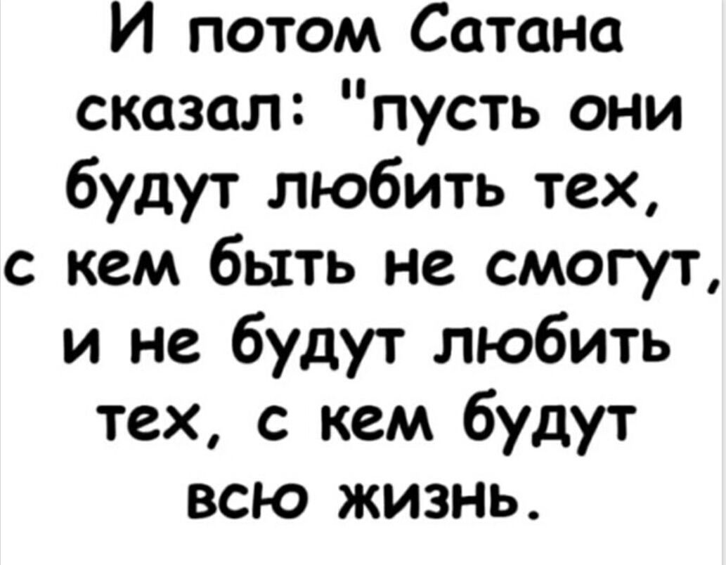 И потом Сатана сказал: 'пусть они будут любить тех, с кем быть не смогу, и не будут любить тех, с кем будут всю жизнь.