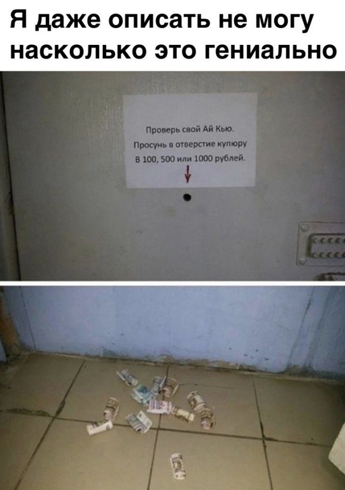 Я даже описать не могу насколько это гениально
Проверь свой Ай Кью. Проснь в отверстие купюру. В 100, 500 или 1000 рублей.