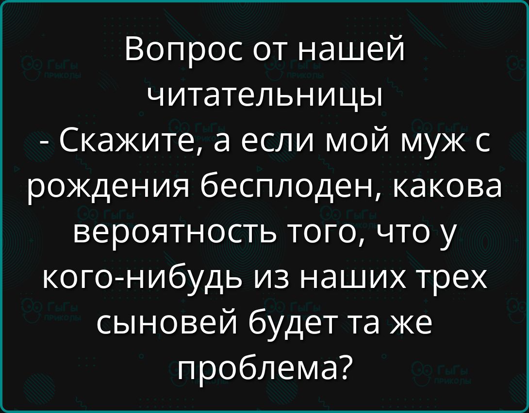 Вопрос от нашей читательницы
- Скажите, а если мой муж с рождения бесплоден, какова вероятность того, что у кого-нибудь из наших трех сыновей будет та же проблема?