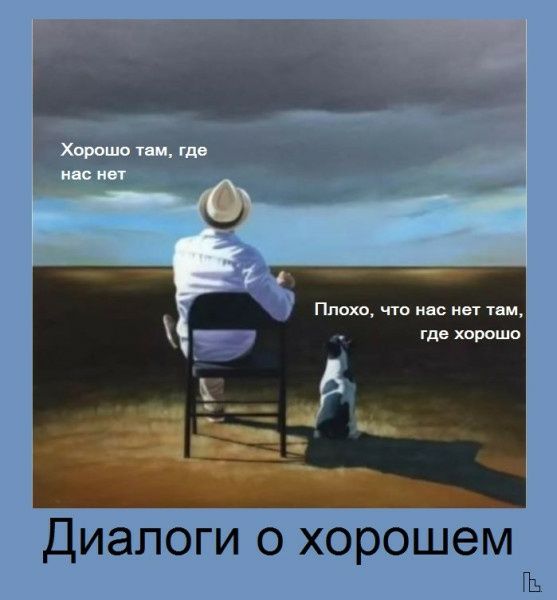 Хорошо там, где нас нет
Плохо, что нас нет там, где хорошо
Диалоги о хорошем