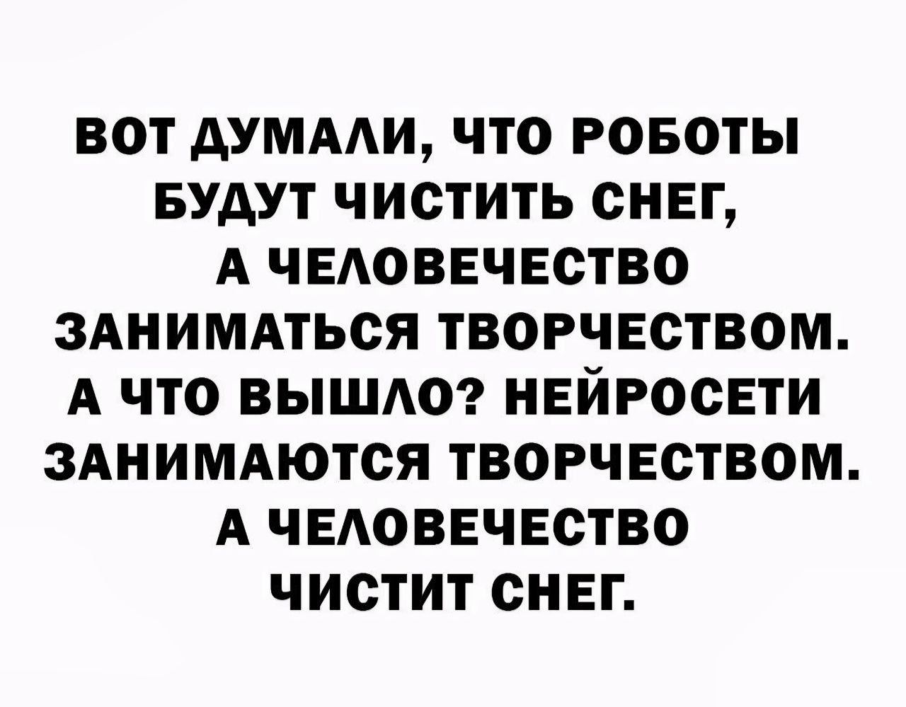 ВОТ ДУМАЛИ, ЧТО РОБОТЫ БУДУТ ЧИСТИТЬ СНЕГ, А ЧЕЛОВЕЧЕСТВО ЗАНИМАТЬСЯ ТВОРЧЕСТВОМ. А ЧТО ВЫШЛО? НЕЙРОСЕТИ ЗАНИМАЮТСЯ ТВОРЧЕСТВОМ. А ЧЕЛОВЕЧЕСТВО ЧИСТИТИТ СНЕГ.