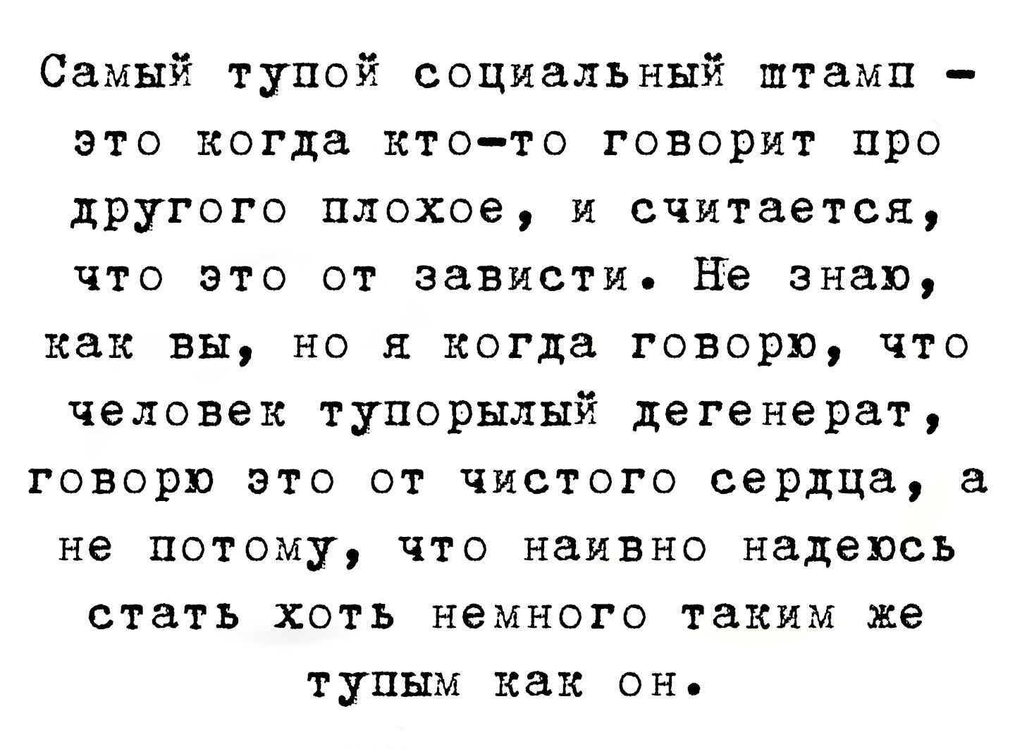 Самый тупой социальный штамп - это когда кто-то говорит про другого плохое, и считается, что это от зависти. Не знаю, как вы, но я когда говорю, что человек тупорылый дегенерат, говорю это от чистого сердца, а не потому, что надеюсь стать хоть немного таким же тупым как он.