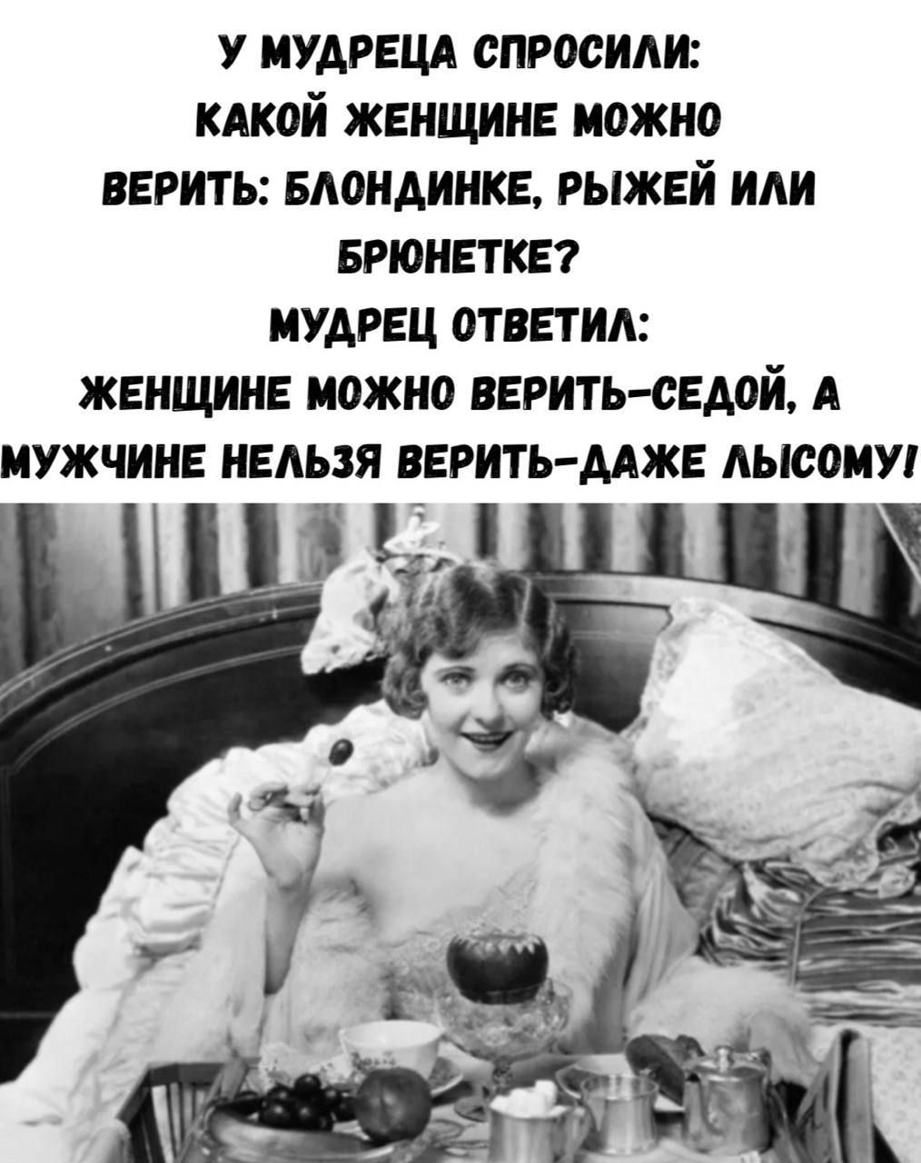 У мудреца спросили:\nкакой женщине можно\nверить: блондинке, рыжей или\nбрюнетке?\nМудрец ответил:\nЖенщине можно верить — седой, а\nмужчине нельзя верить — даже лысому!