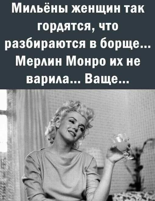 Милые женщины так гордятся, что разбираются в борще... Мэрлин Монро их не варила... Ваше...