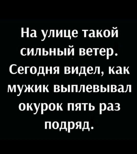 На улице такой сильный ветер.
Сегодня видел, как мужик выплевывал окурок пять раз подряд.