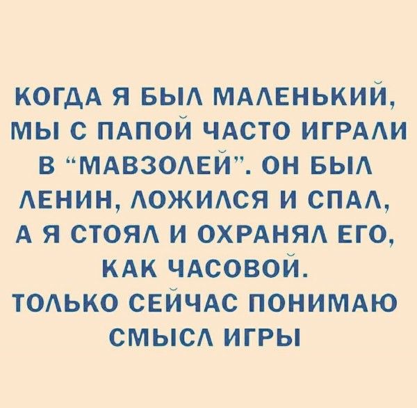 когда я был маленький, мы с папой часто играли в “мавзолей”. он был ленин, ложился и спал, а я стоял и охранял его, как часовый. только сейчас понимаю смысл игры