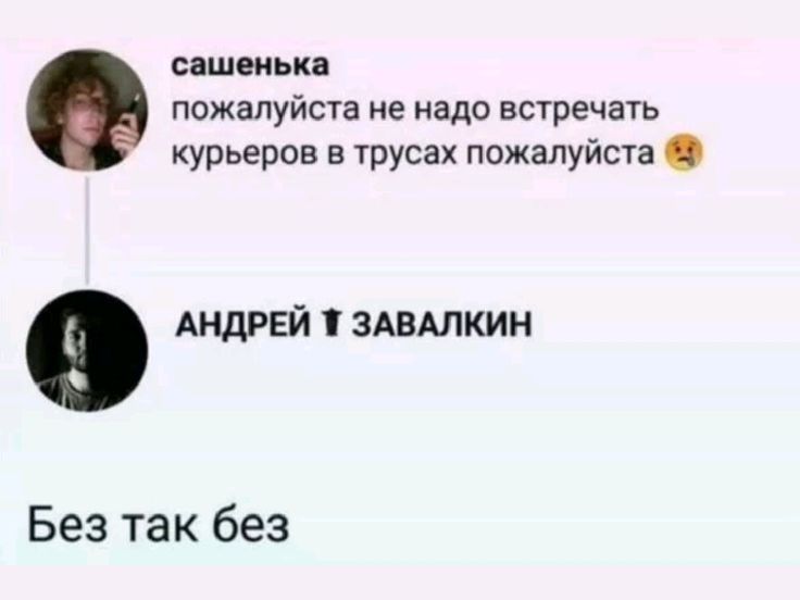сашенька пожалуйста не надо встречать курьеров в трусах пожалуйста 😡
АНДРЕЙ ЗАВАЛКИН
Без так без