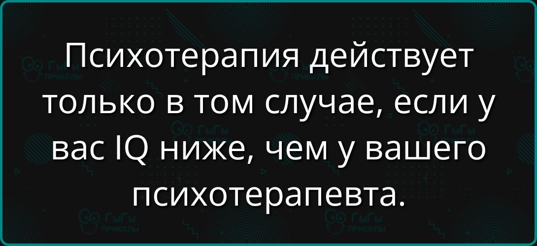 Психотерапия действует только в том случае, если у вас IQ ниже, чем у вашего психотерапевта.
