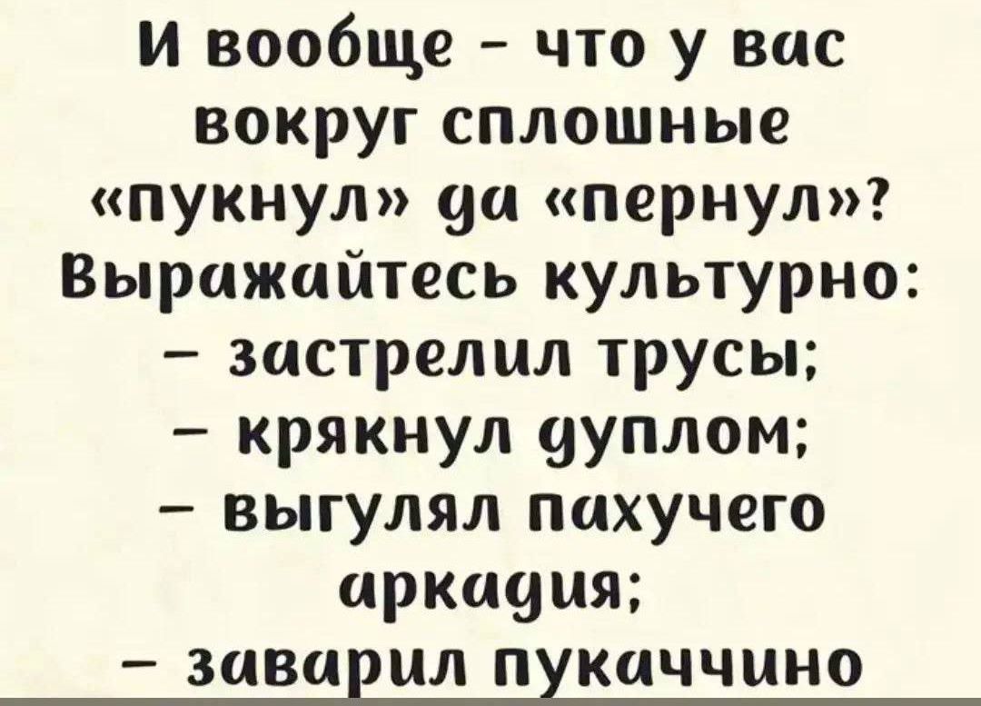 И вообще - что у вас вокруг сплошные «пукнул» да «пернул»? Выражайтесь культурно: - застрелил трусы; - крякнул дуплом; - выгулал пахучего аркадия; - заварил пукччино