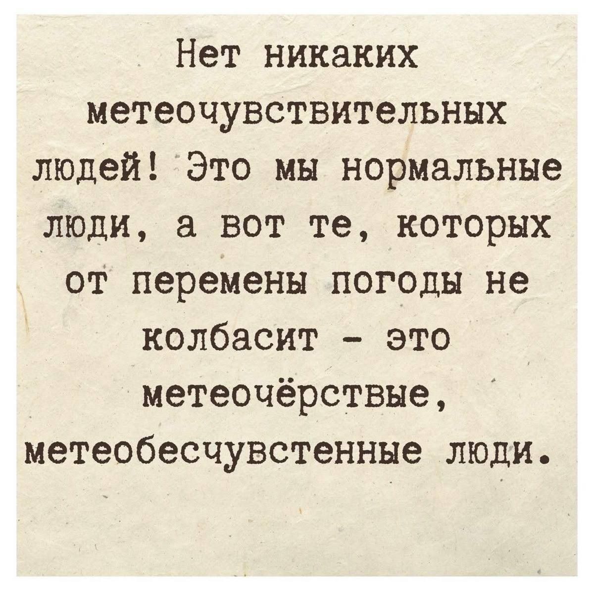 Нет никаких метеочувствительных людей! Это мы нормальные люди, а вот те, которых от перемены погоды не колбасит - это метеочёрствые, метеобесчувственные люди.