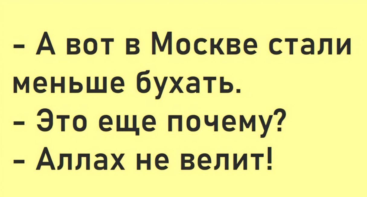 - А вот в Москве стали меньше бухать. - Это еще почему? - Аллах не велит!