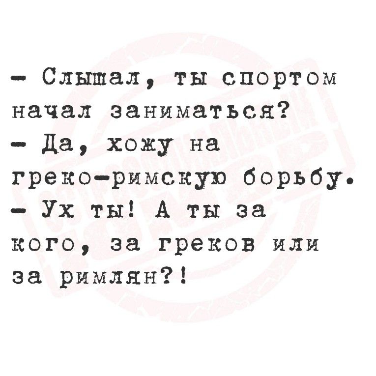 - Слышал, ты спортом начал заниматься?
- Да, хожу на греко-римскую борьбу.
- Ух ты! А ты за кого, за греков или за римлян?!