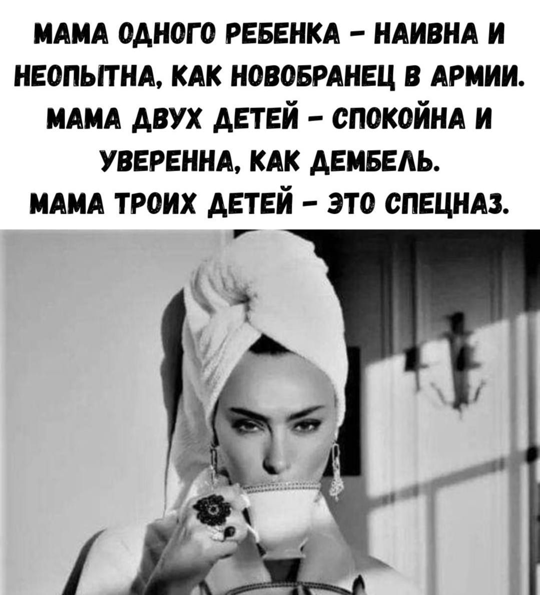 МАМА ОДНОГО РЕБЕНКА - НАИВНА И НЕОПЫТНА, КАК НОВОБРАНЕЦ В АРМИИ. МАМА ДВУХ ДЕТЕЙ - СПОКОЙНА И УВЕРЕННА, КАК ДЕМБЕЛЬ. МАМА ТРОИХ ДЕТЕЙ – ЭТО СПЕЦНАЗ.