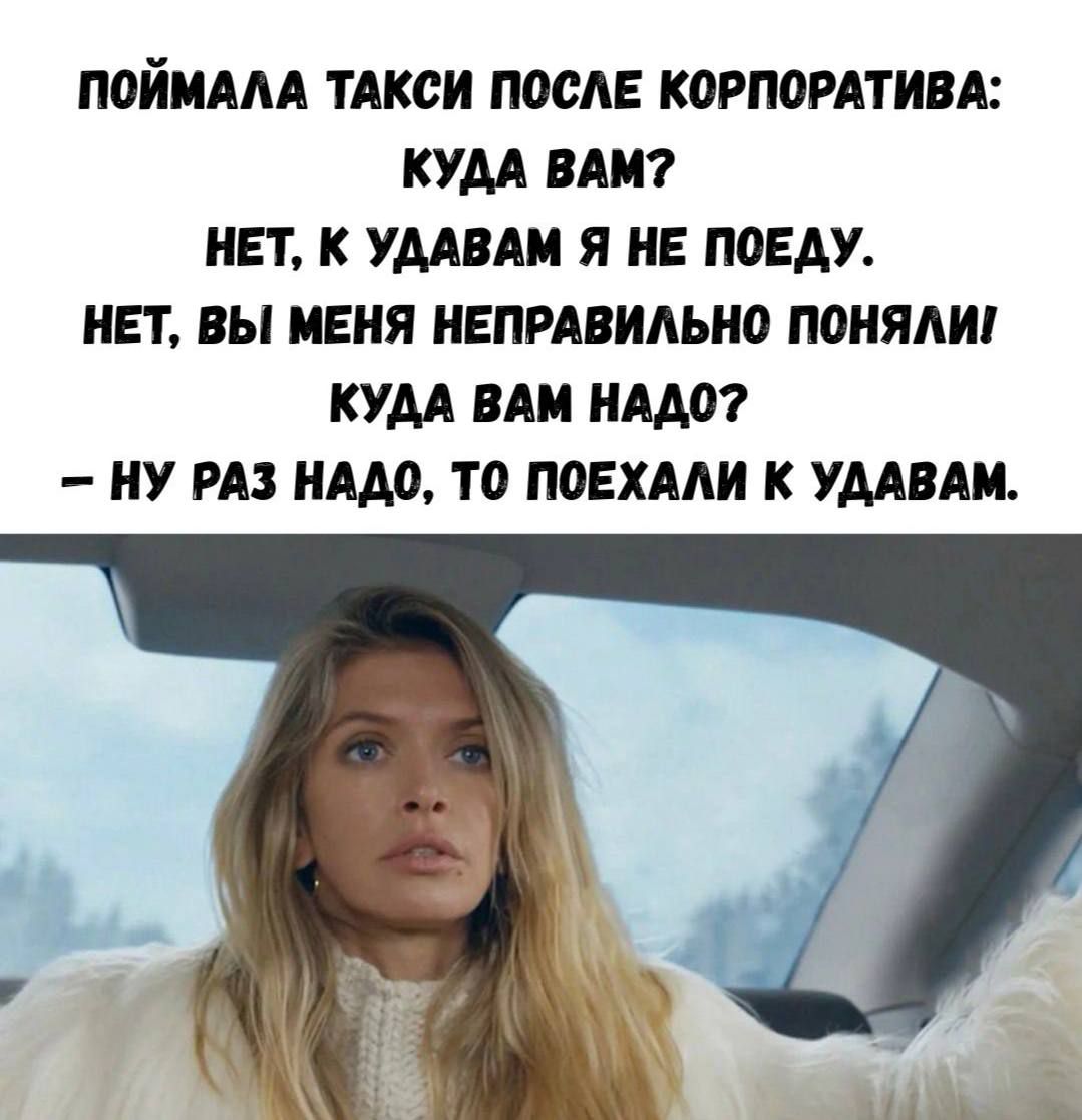 ПОЙМАЛА ТАКСИ ПОСЛЕ КОРПОРАТИВА:\nКУДА ВАМ?\nНЕТ, К УДАВАМ Я НЕ ПОЕДУ.\nНЕТ, ВЫ МЕНЯ НЕПРАВИЛЬНО ПОНИЛИ!\nКУДА ВАМ НАДО?\n– НУ РАЗ НАДО, ТО ПОЕХАЛИ К УДАВАМ.