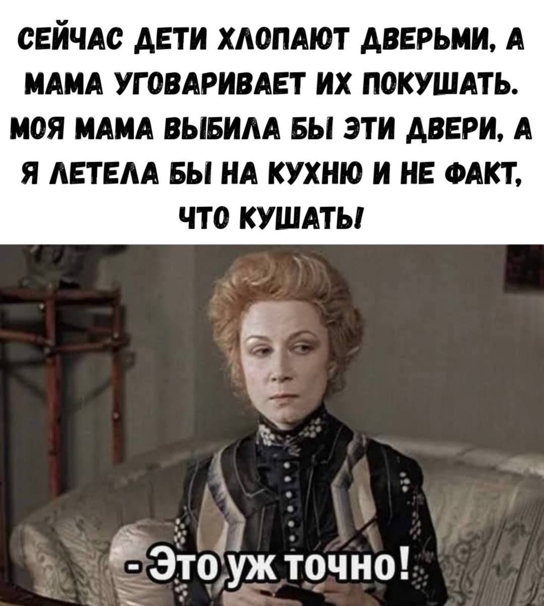 СЕЙЧАС ДЕТИ ХЛОПАЮТ ДВЕРЬМИ, А МАМА УГОВАРИВАЕТ ИХ ПОКУШАТЬ. МОЯ МАМА ВЫБИЛА БЫ ЭТИ ДВЕРИ, А Я ЛЕТЕЛА БЫ НА КУХНУ И НЕ ФАКТ, ЧТО КУШАТЬ! - Это уж точно!