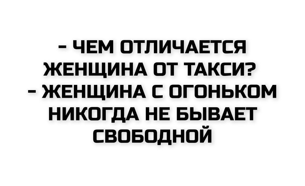 - ЧЕМ ОТЛИЧАЕТСЯ ЖЕНЩИНА ОТ ТАКСИ?\n- ЖЕНЩИНА С ОГОНЬКОМ НИКОГДА НЕ БЫВАЕТ СВОБОДНОЙ