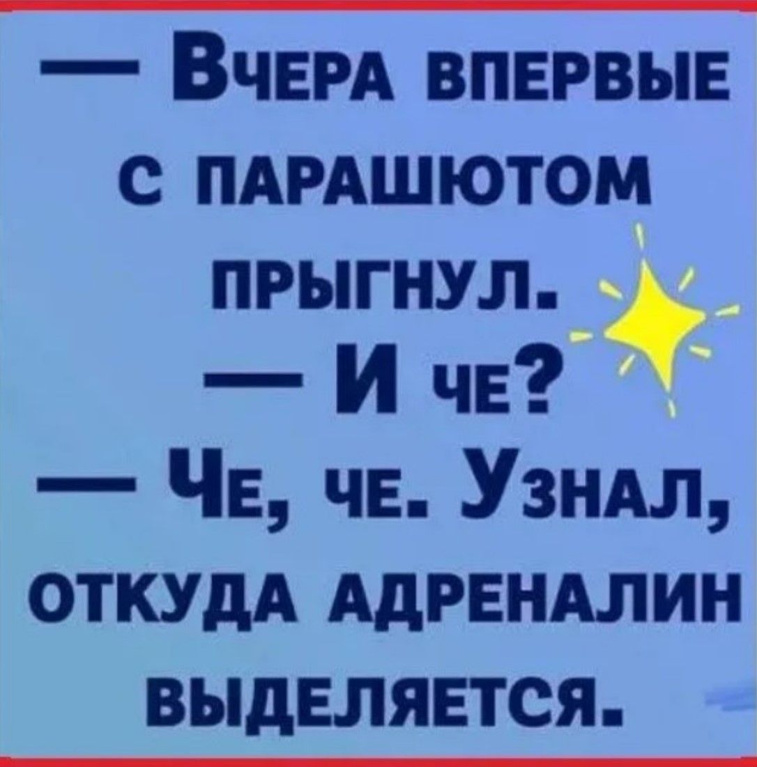 — ВЧЕРА ВПЕРВЫЕ
С ПАРАШЮТОМ
ПРЫГНУЛ.
— И ЧЕ?
— ЧЕ, ЧЕ. Узнал,
откуда адреналин
выделяется.