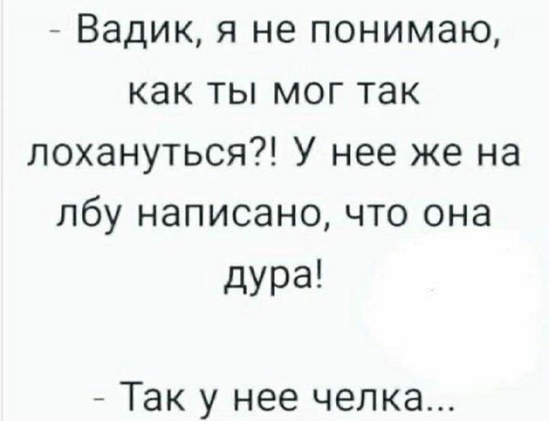 - Вадик, я не понимаю, как ты мог так лохануться?! У нее же на лбу написано, что она дура! - Так у нее челка...