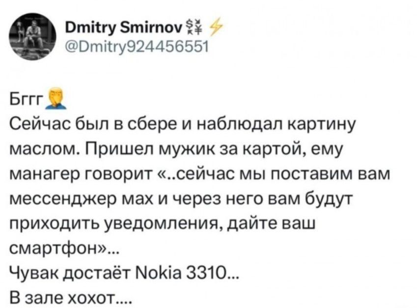Бггг 😤 Сейчас был в сберe и наблюдал картину маслом. Пришел мужик за карточ, ему манагер говорит «сейчас мы поставим вам мессенджер мах и через него вам будут приходить уведомления, дайте ваш смартфон»... Чувак достаёт Nokia 3310... В зале хохот....