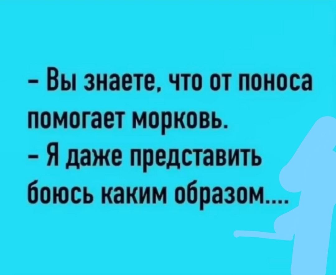 - Вы знаете, что от поноса помогает морковь.
- Я даже представить боюсь каким образом....