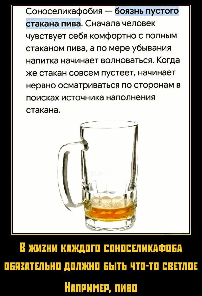Соноселикафобия — боязнь пустого стакана пива. Сначала человек ощущает себя комфортно с полным стаканом пива, а по мере убывания напитка начинает волноваться. Когда же стакан совсем пустеет, начинает нервно осматриваться по сторонам в поисках источника наполнения стакана.

В жизни каждого соноселикафоба обязательно должно быть что-то светлое. Напри
