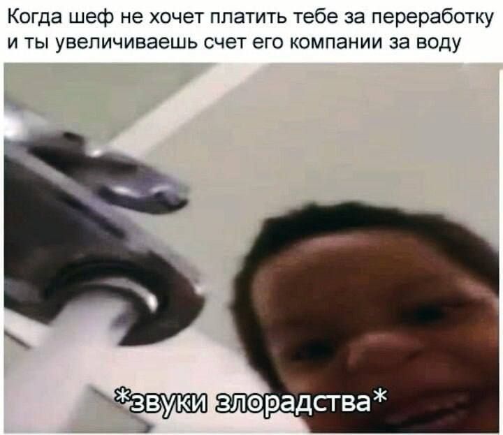 Когда шеф не хочет платить тебе за переработку и ты увеличиваешь счет его компании за воду\n*звуки злорадства*