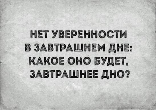 НЕТ УВЕРЕННОСТИ В ЗАВТРАШНЕМ ДНЕ: КАКОЕ ОНО БУДЕТ, ЗАВТРАШНЕЕ ДНО?