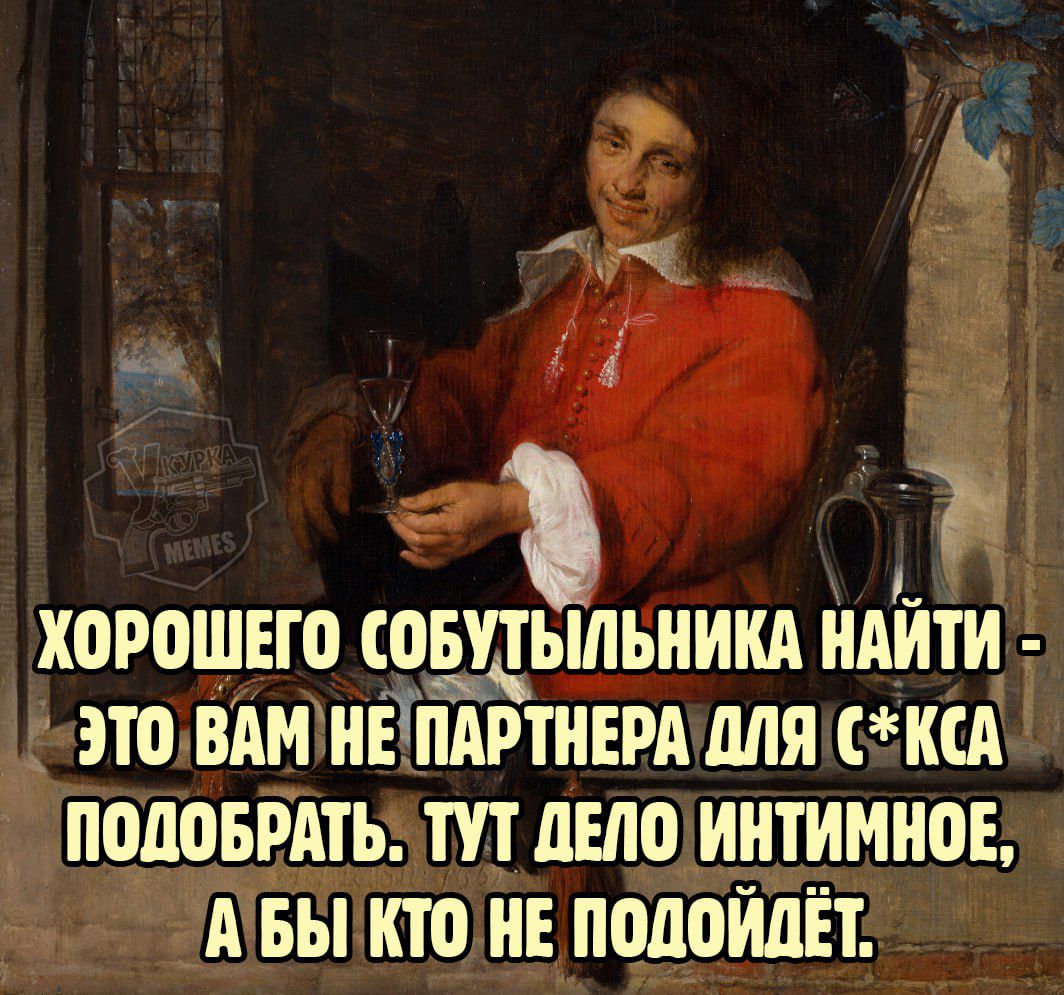 ХОРОШЕГО СОБУТЫЛЬНИКА НАЙТИ - ЭТО ВАМ НЕ ПАРТНЕРА ДЛЯ СЕКСА ПОДОБРАТЬ. ТУТ ДЕЛО ИНТИМНОЕ, А БЫ КТО НЕ ПОДОЙДЁТ.