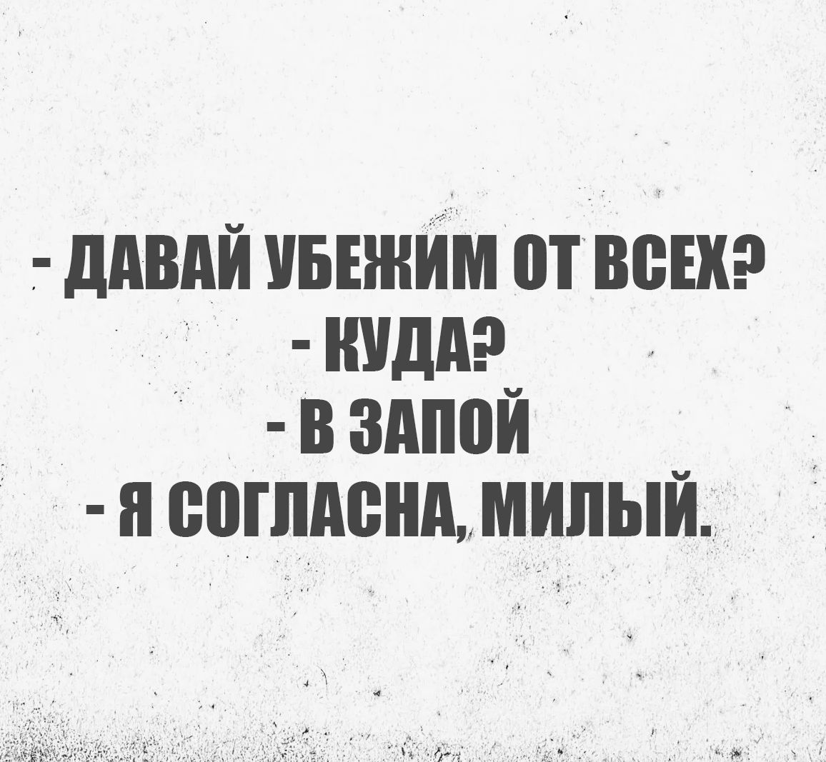 - ДАВАЙ УБЕЖИМ ОТ ВСЕХ? - КУДА? - В ЗАПОЙ - Я СОГЛАСНА, МИЛЫЙ.