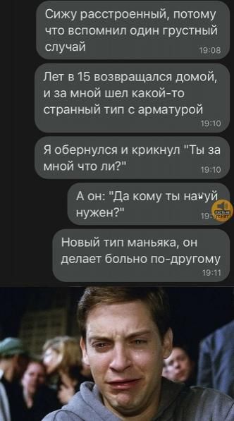 Сижу расстроенный, потому что вспомнил один грустный случай
Лет в 15 возвращался домой, и за мной шел какой-то странный тип с арматурой
Я обернулся и крикнул 