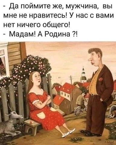 - Да поймите же, мужчина, вы мне не нравитесь! У нас с вами нет ничего общего! - Мадам! А Родина ?!