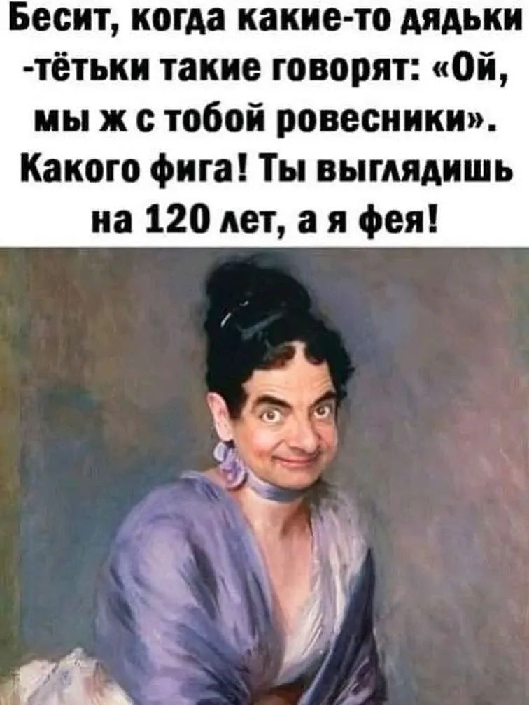 Бесит, когда какие-то дядьки - тётки такие говорят: «Ой, мы ж с тобой ровесники». Какого фига! Ты выглядишь на 120 лет, а я фея!