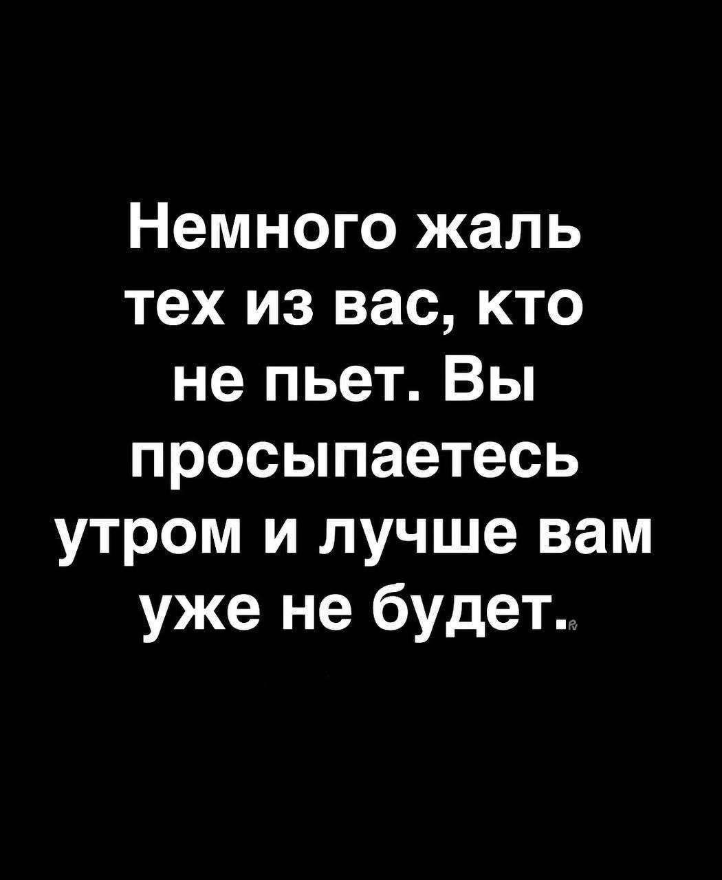 Немного жаль тех из вас, кто не пьет. Вы просыпаетесь утром и лучше вам уже не будет.