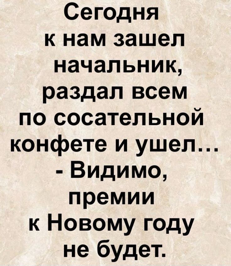 Сегодня к нам зашел начальник, раздал всем по сосательной конфете и ушел... - Видимо, премии к Новому году не будет.