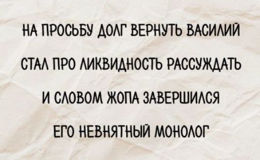 НА ПРОСЬБУ ДОЛГ ВЕРНУТЬ ВАСИЛИЙ СТАЛ ПРО ЛИКВИДНОСТЬ РАССУЖДАТЬ И СЛОВОМ ЖОПА ЗАВЕРШИЛСЯ ЕГО НЕВЯТНЫЙ МОНОЛОГ