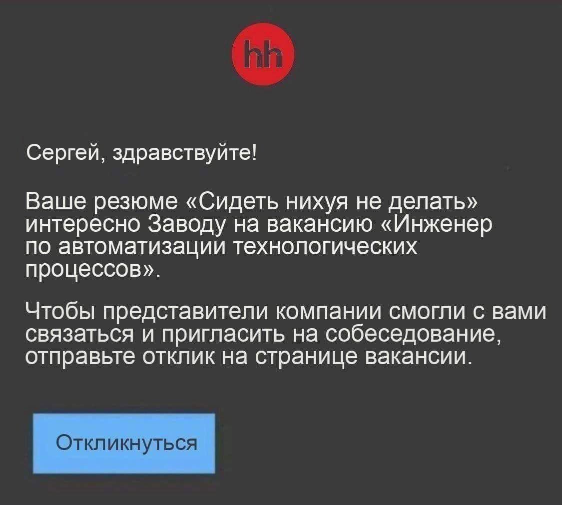 Сергей, здравствуйте!\n\nВаше резюме «Сидеть нихуя не делать» интересно Заводу на вакансию «Инженер по автоматизации технологических процессов».\n\nЧтобы представители компании смогли с вами связаться и пригласить на собеседование, отправьте отклик на страницу вакансии.\n\nОткликнуться