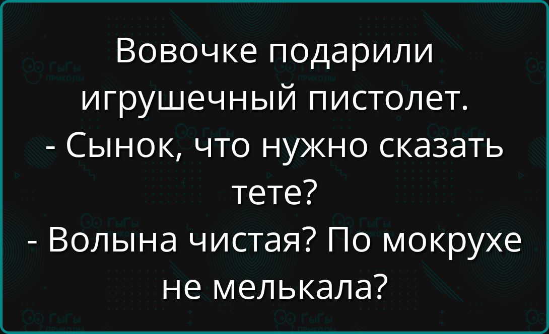 Вовочке подарили игрушечный пистолет. - Сынок, что нужно сказать тете? - Волына чистая? По мокрухе не мелькала?