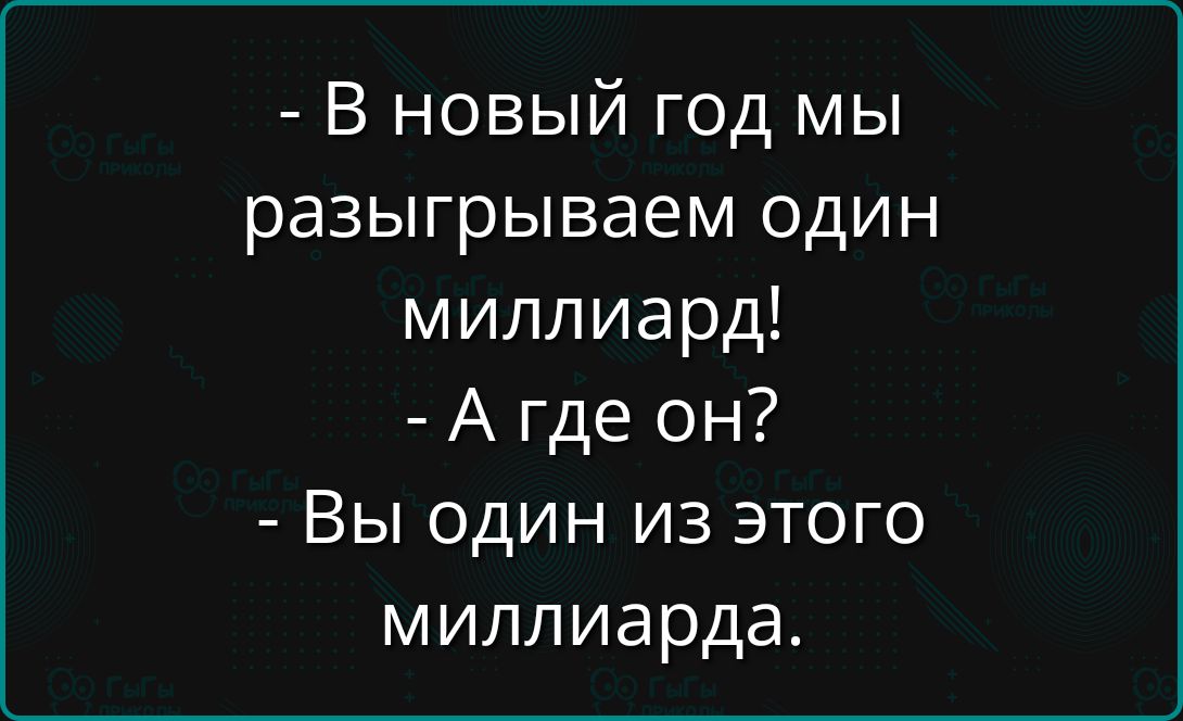 - В новый год мы разыгрываем один миллиард!\n- А где он?\n- Вы один из этого миллиардa.