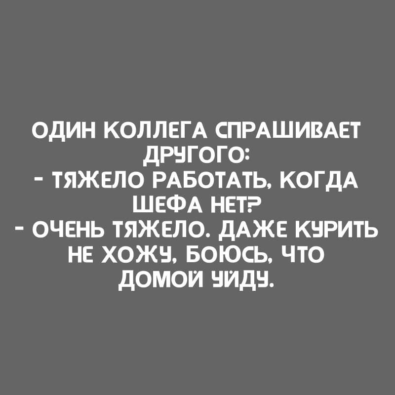 ОДИН КОЛЛЕГА СПРАШИВАЕТ ДРУГОГО: - ТЯЖЕЛО РАБОТАТЬ, КОГДА ШЕФА НЕТ? - ОЧЕНЬ ТЯЖЕЛО. ДАЖЕ КУРИТЬ НЕ ХОЖУ, БОЮСЬ, ЧТО ДОМОЙ УЙДУ.