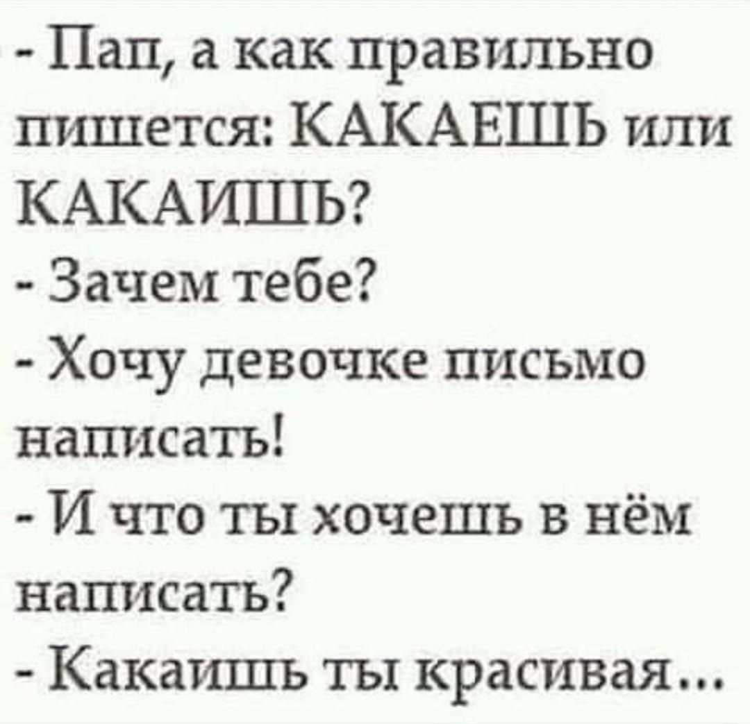 - Пап, а как правильно пишется: КАКАЕШЬ или КАКАИШЬ?
- Зачем тебе?
- Хочу девочке письмо написать!
- И что ты хочешь в нём написать?
- Какаешь ты красивая...