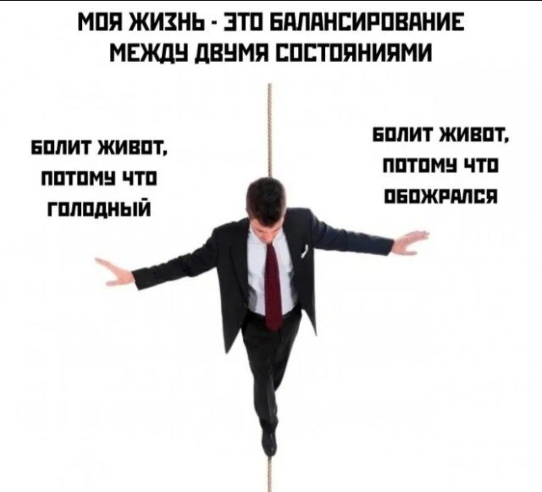 Моя жизнь - это балансирование между двумя состояниями
Болит живот, потому что голодный
Болит живот, потому что обожрался