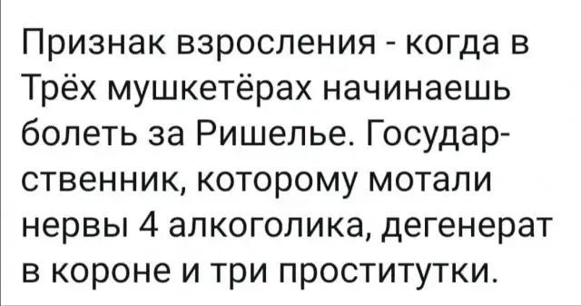 Признак взросления - когда в Трёх мушкетёрах начинаешь болеть за Ришелье. Государственник, которому мотали нервы 4 алкоголика, дегенерат в короне и три проститутки.