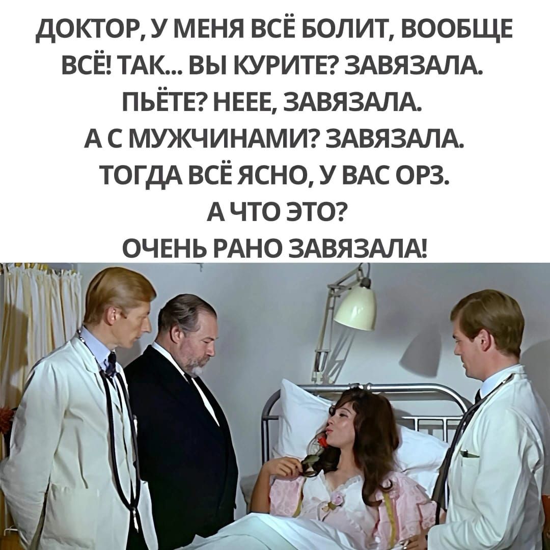 ДОКТОР, У МЕНЯ ВСЁ БОЛИТ, ВООБЩЕ ВСЁ! ТАК... ВЫ КУРИТЕ? ЗАВЯЗАЛА. ПЬЁТЕ? НЕЕЕ, ЗАВЯЗАЛА. А С МУЖЧИНАМИ? ЗАВЯЗАЛА. ТогДА ВСЁ ЯСНО, У ВАС ОРЗ. А ЧТО ЭТО? ОЧЕНЬ РАНО ЗАВЯЗАЛА!