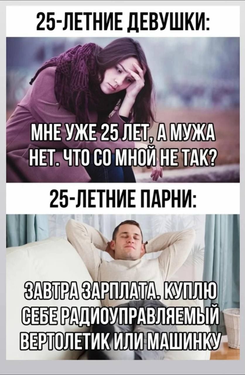 25-ЛЕТНИЕ ДЕВУШКИ: МНЕ УЖЕ 25 ЛЕТ, А МУЖА НЕТ. ЧТО СО МНОЙ НЕ ТАК?
25-ЛЕТНИЕ ПАРНИ: ЗАВТРА ЗАРПЛАТА. КУПЛЮ СЕБЕ РАДИОУПРАВЛЯЕМЫЙ ВЕРТОЛЕТИК ИЛИ МАШИНКУ