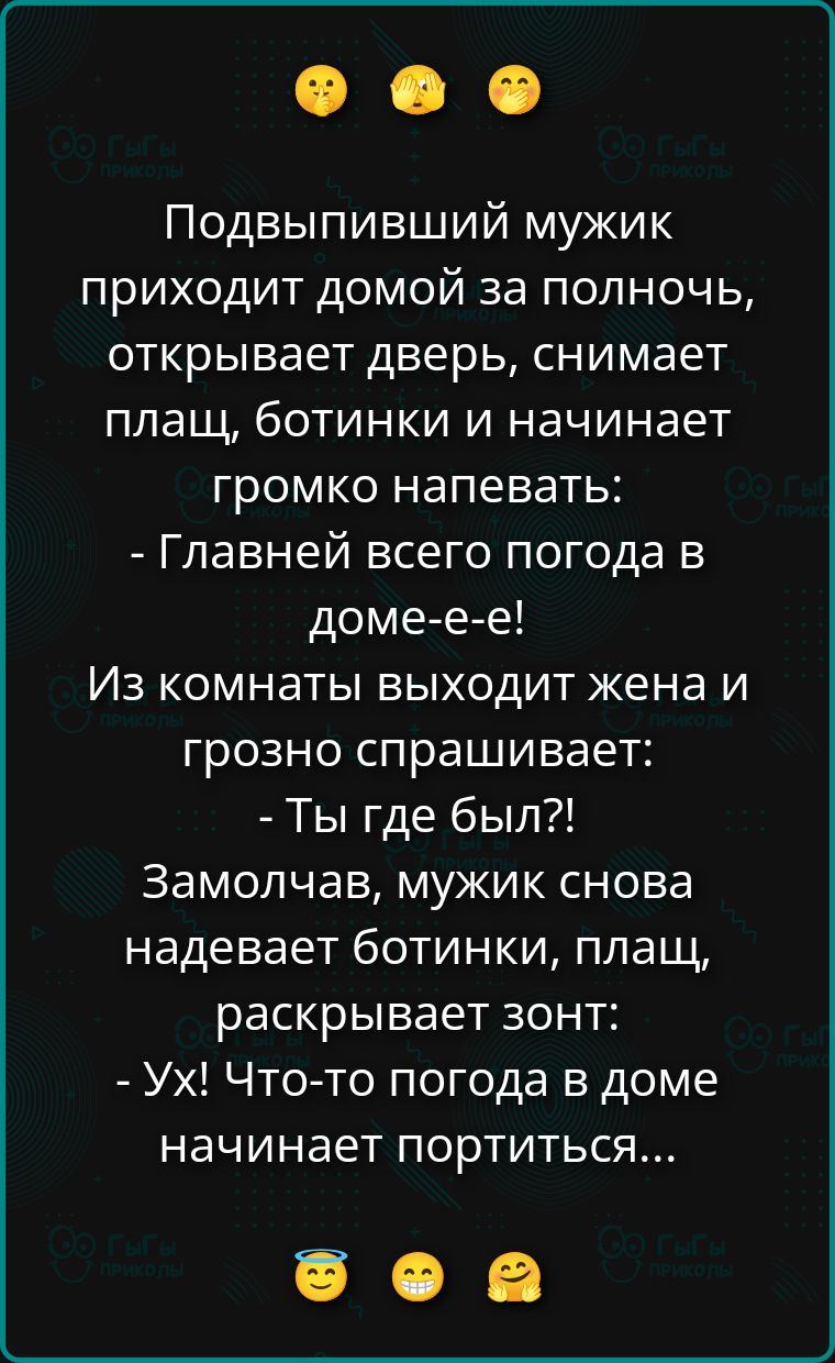 Подвыпивший мужик приходит домой за полночь, открывает дверь, снимает плащ, ботинки и начинает громко напевать: - Главней всего погода в доме-т-ее! Из комнаты выходит жена и грозно спрашивает: - Ты где был?! Замолчав, мужик снова надевает ботинки, плащ, раскрывает зонт: - Ух! Что-то погода в доме начинает портиться...