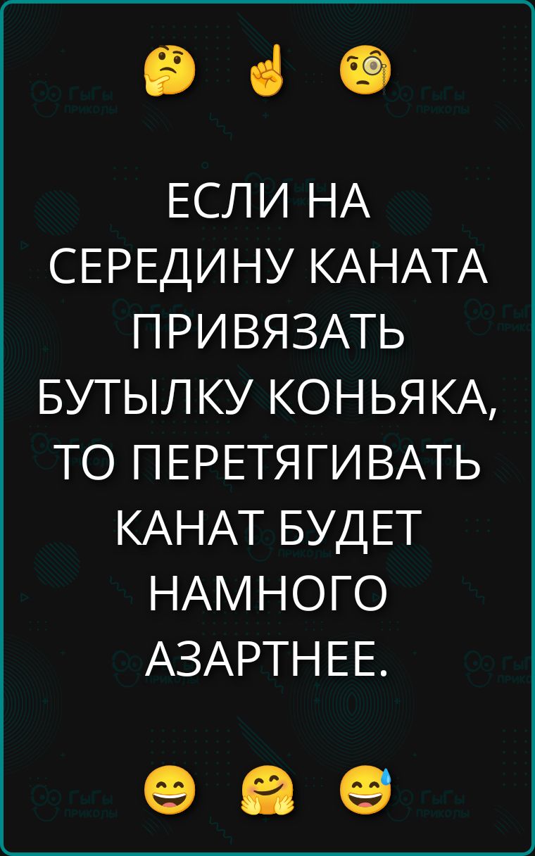 ЕСЛИ НА СЕРЕДИНУ КАНАТА ПРИВЯЗАТЬ БУТЫЛКУ КОНЬЯКА, ТО ПЕРЕТЯГИВАТЬ КАНАТ БУДЕТ НАМНОГО АЗАРТНЕЕ.